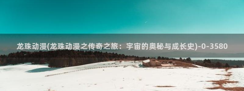 七宗罪动漫：龙珠动漫(龙珠动漫之传奇之旅：宇宙的奥秘与成长史)