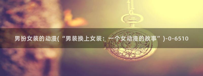 动漫巴士：男扮女装的动漫(“男装换上女装：一个女动漫的故事”)