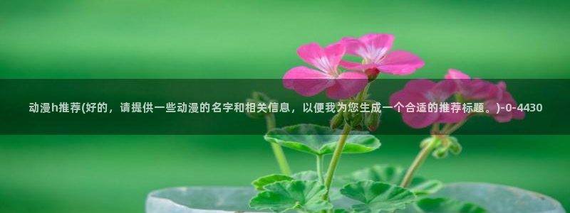91动漫：动漫h推荐(好的，请提供一些动漫的名字和相关信息，以便我为您生成一个合适的推荐标题。)